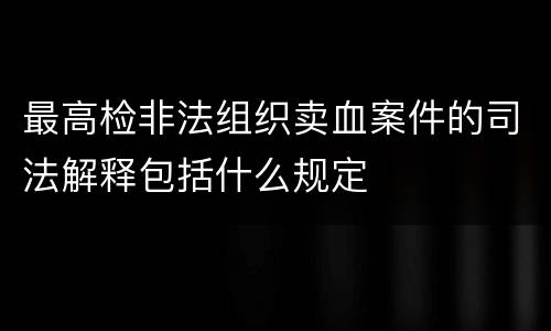 最高检非法组织卖血案件的司法解释包括什么规定