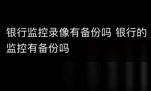 银行监控录像有备份吗 银行的监控有备份吗