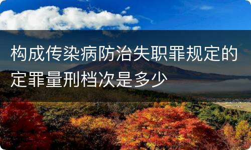 构成传染病防治失职罪规定的定罪量刑档次是多少