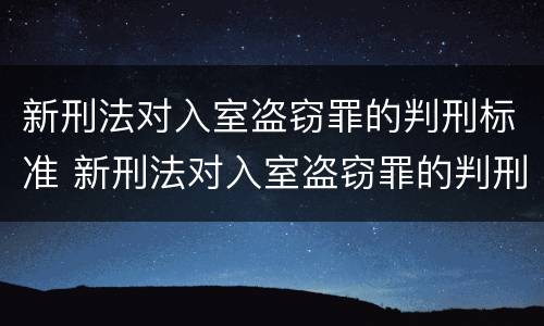 新刑法对入室盗窃罪的判刑标准 新刑法对入室盗窃罪的判刑标准是