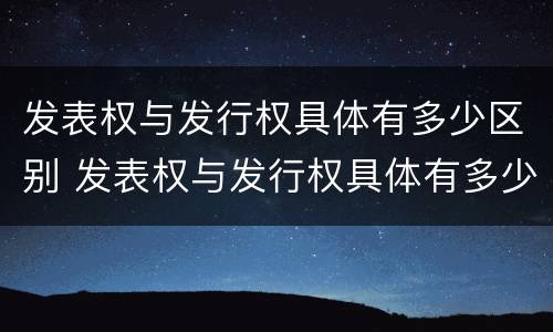 发表权与发行权具体有多少区别 发表权与发行权具体有多少区别和联系