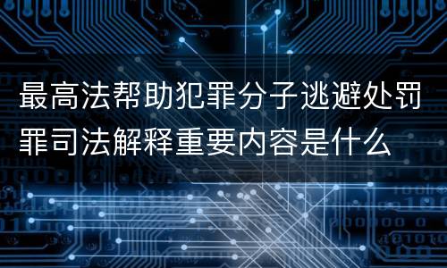 最高法帮助犯罪分子逃避处罚罪司法解释重要内容是什么