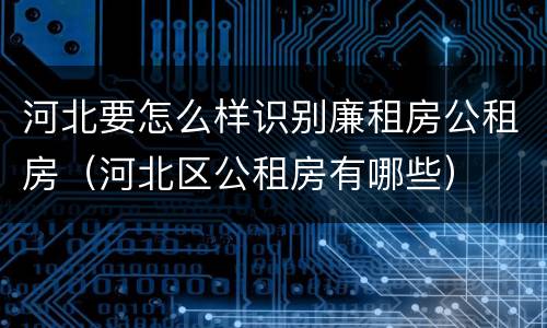 河北要怎么样识别廉租房公租房（河北区公租房有哪些）