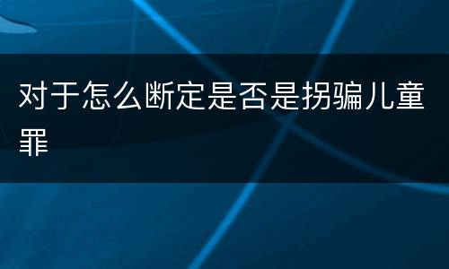 对于怎么断定是否是拐骗儿童罪