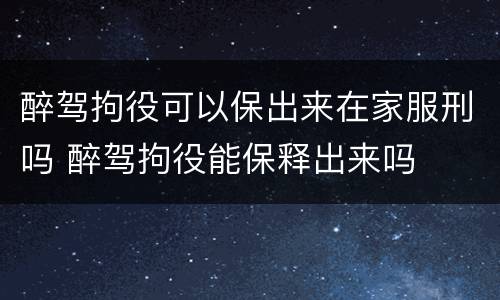 醉驾拘役可以保出来在家服刑吗 醉驾拘役能保释出来吗