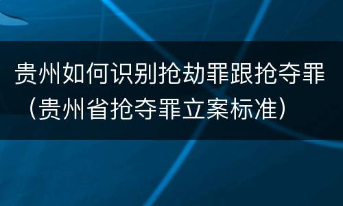 贵州如何识别抢劫罪跟抢夺罪（贵州省抢夺罪立案标准）