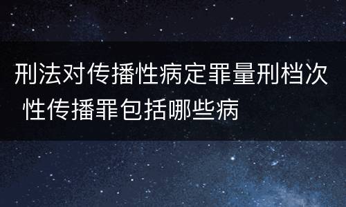 刑法对传播性病定罪量刑档次 性传播罪包括哪些病