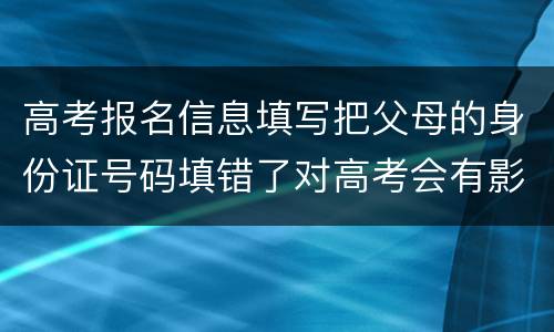 高考报名信息填写把父母的身份证号码填错了对高考会有影响吗