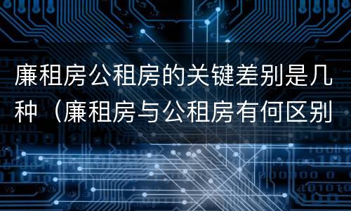 廉租房公租房的关键差别是几种（廉租房与公租房有何区别）