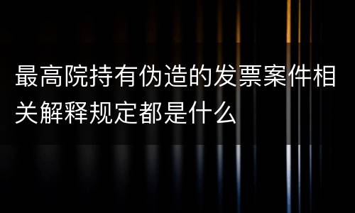 最高院持有伪造的发票案件相关解释规定都是什么