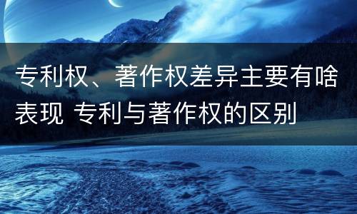 专利权、著作权差异主要有啥表现 专利与著作权的区别