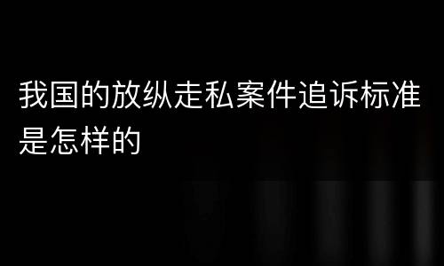 我国的放纵走私案件追诉标准是怎样的