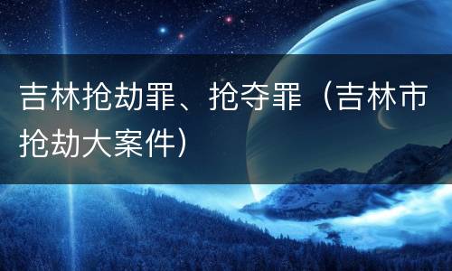 吉林抢劫罪、抢夺罪（吉林市抢劫大案件）