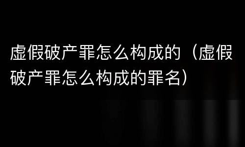 虚假破产罪怎么构成的（虚假破产罪怎么构成的罪名）