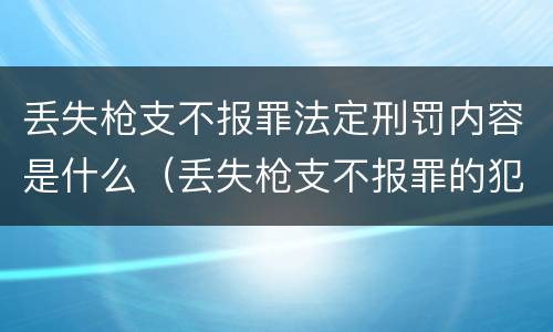 丢失枪支不报罪法定刑罚内容是什么（丢失枪支不报罪的犯罪主体只能是什么）
