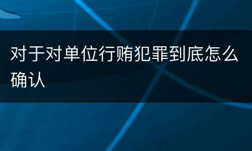 对于对单位行贿犯罪到底怎么确认