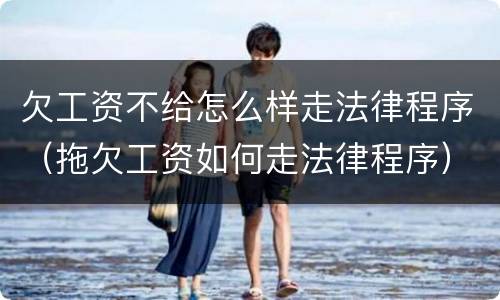 欠工资不给怎么样走法律程序（拖欠工资如何走法律程序）