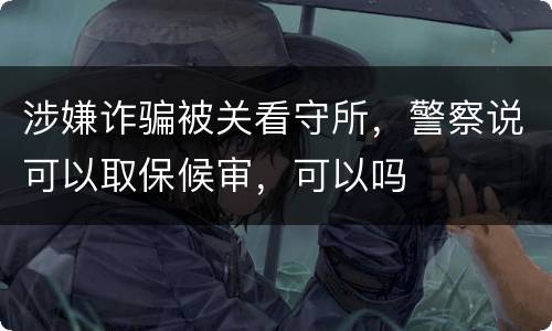 涉嫌诈骗被关看守所，警察说可以取保候审，可以吗
