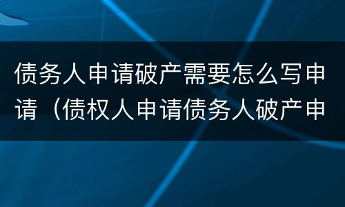 债务人申请破产需要怎么写申请（债权人申请债务人破产申请书怎么写）