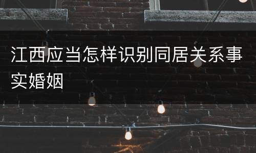 江西应当怎样识别同居关系事实婚姻