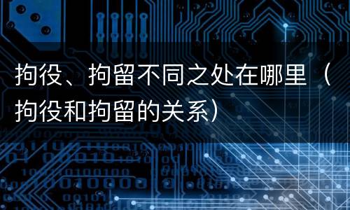 拘役、拘留不同之处在哪里（拘役和拘留的关系）