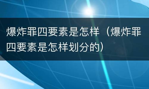 爆炸罪四要素是怎样（爆炸罪四要素是怎样划分的）