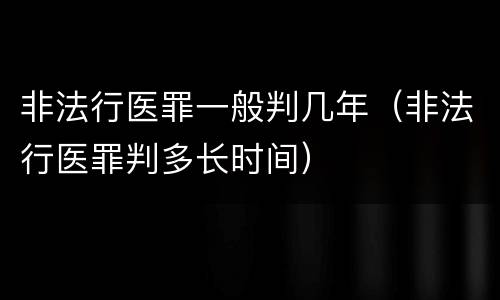 非法行医罪一般判几年（非法行医罪判多长时间）