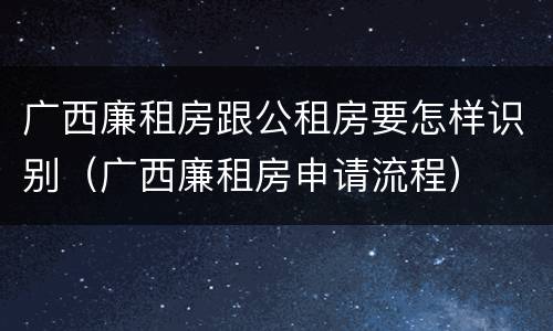 广西廉租房跟公租房要怎样识别（广西廉租房申请流程）