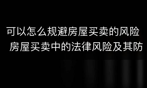 可以怎么规避房屋买卖的风险 房屋买卖中的法律风险及其防范