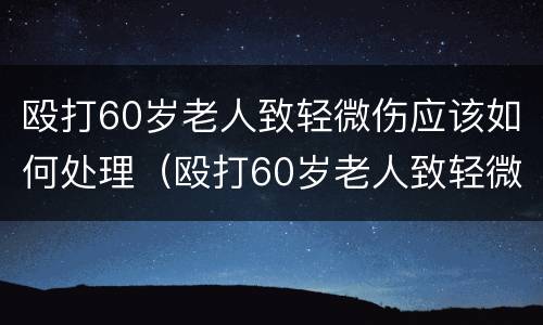 殴打60岁老人致轻微伤应该如何处理（殴打60岁老人致轻微伤怎么赔偿）
