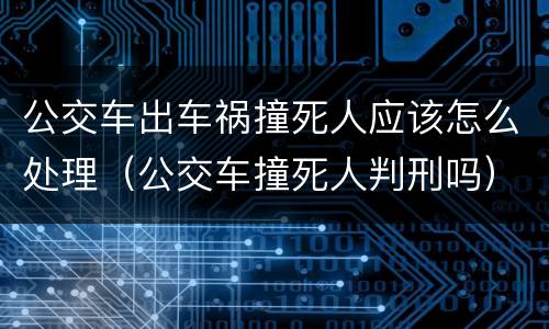公交车出车祸撞死人应该怎么处理（公交车撞死人判刑吗）