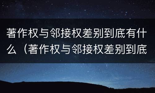 著作权与邻接权差别到底有什么（著作权与邻接权差别到底有什么区别）