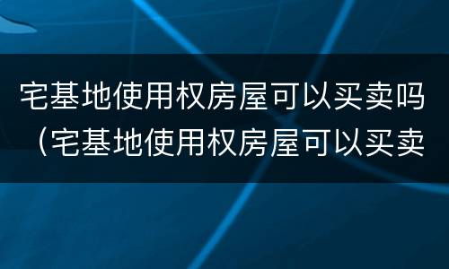 宅基地使用权房屋可以买卖吗（宅基地使用权房屋可以买卖吗）