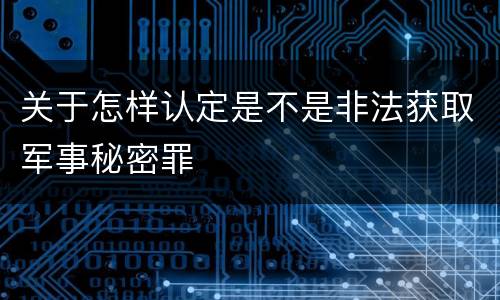 关于怎样认定是不是非法获取军事秘密罪