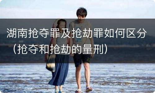 湖南抢夺罪及抢劫罪如何区分（抢夺和抢劫的量刑）