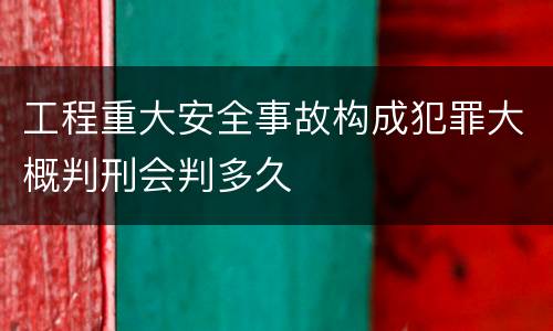 工程重大安全事故构成犯罪大概判刑会判多久