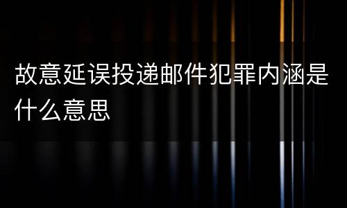 故意延误投递邮件犯罪内涵是什么意思