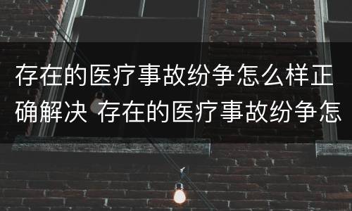 存在的医疗事故纷争怎么样正确解决 存在的医疗事故纷争怎么样正确解决呢