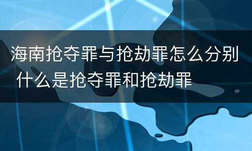 海南抢夺罪与抢劫罪怎么分别 什么是抢夺罪和抢劫罪