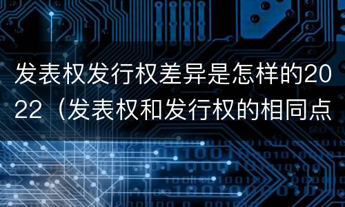 发表权发行权差异是怎样的2022（发表权和发行权的相同点）