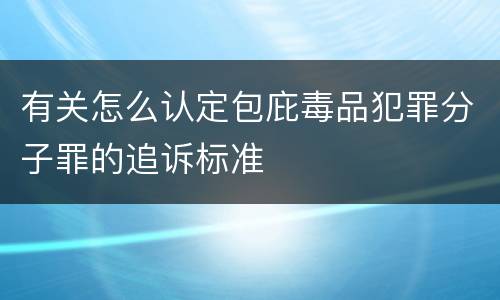 有关怎么认定包庇毒品犯罪分子罪的追诉标准