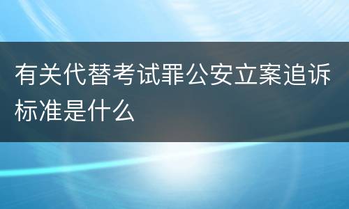 有关代替考试罪公安立案追诉标准是什么