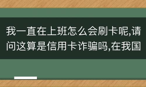 我一直在上班怎么会刷卡呢,请问这算是信用卡诈骗吗,在我国信用卡诈骗是如何判刑的被