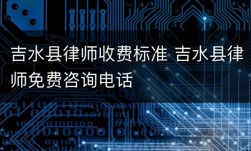 吉水县律师收费标准 吉水县律师免费咨询电话