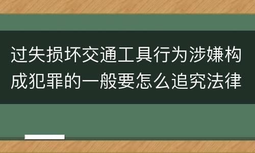过失损坏交通工具行为涉嫌构成犯罪的一般要怎么追究法律责任