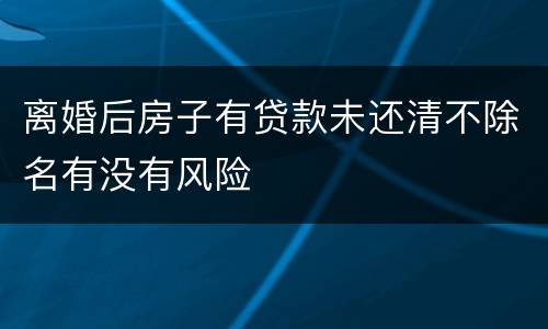 离婚后房子有贷款未还清不除名有没有风险