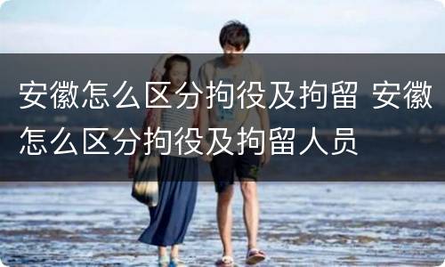 安徽怎么区分拘役及拘留 安徽怎么区分拘役及拘留人员