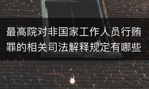 最高院对非国家工作人员行贿罪的相关司法解释规定有哪些重要内容
