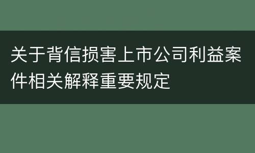 关于背信损害上市公司利益案件相关解释重要规定