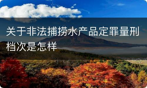 关于非法捕捞水产品定罪量刑档次是怎样